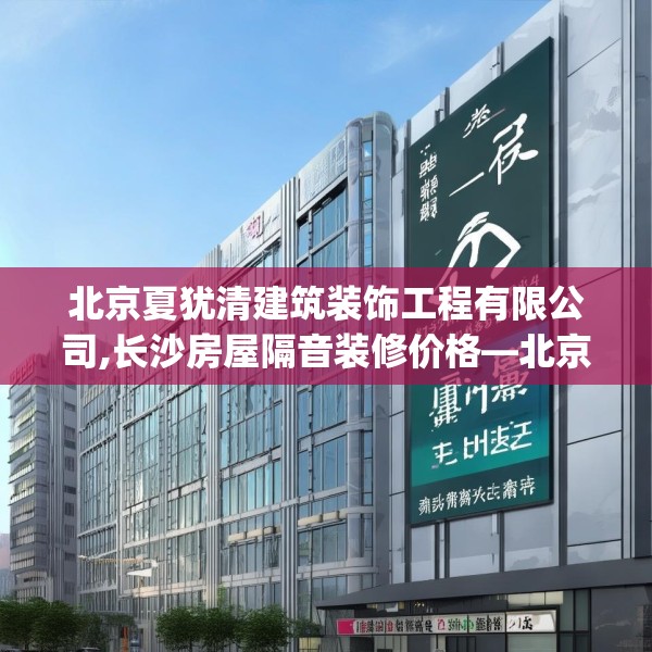 北京夏犹清建筑装饰工程有限公司,长沙房屋隔音装修价格—北京夏犹清建筑装饰工程有限公司444.a320b321c324fgy.331lkjl