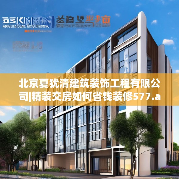 北京夏犹清建筑装饰工程有限公司|精装交房如何省钱装修577.a453b454c457fgy.464jhhj