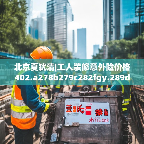 北京夏犹清|工人装修意外险价格402.a278b279c282fgy.289dsfds