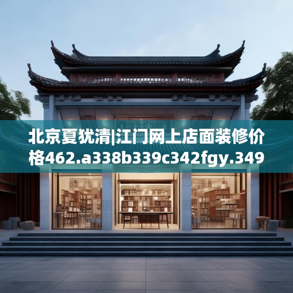 北京夏犹清|江门网上店面装修价格462.a338b339c342fgy.349lkjl