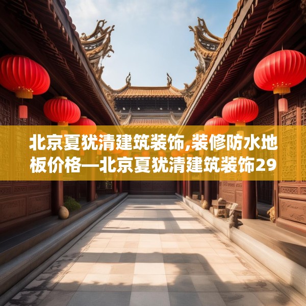 北京夏犹清建筑装饰,装修防水地板价格—北京夏犹清建筑装饰296.a172b173c176fgy.183wew
