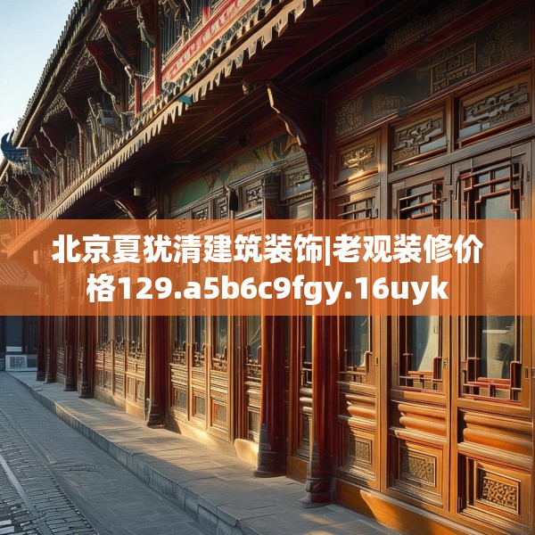 北京夏犹清建筑装饰|老观装修价格129.a5b6c9fgy.16uyk