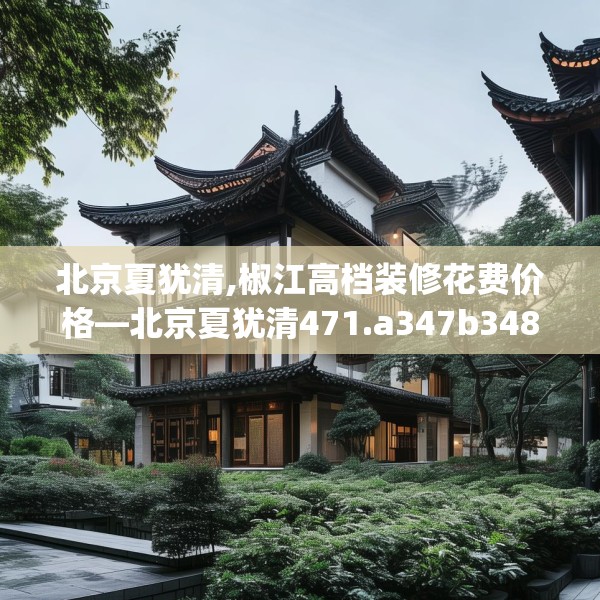 北京夏犹清,椒江高档装修花费价格—北京夏犹清471.a347b348c351fgy.358uyk