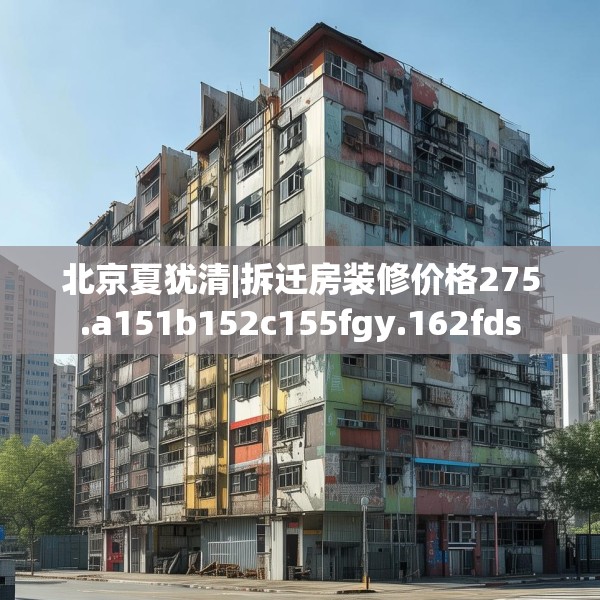 北京夏犹清|拆迁房装修价格275.a151b152c155fgy.162fds