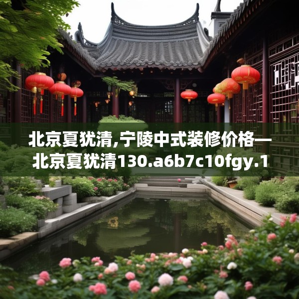 北京夏犹清,宁陵中式装修价格—北京夏犹清130.a6b7c10fgy.17htyj