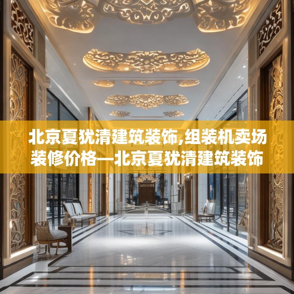 北京夏犹清建筑装饰,组装机卖场装修价格—北京夏犹清建筑装饰542.a418b419c422fgy.42976661
