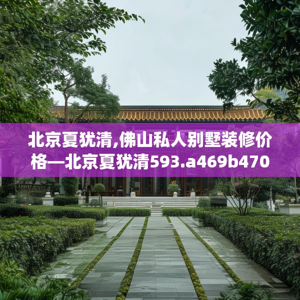 北京夏犹清,佛山私人别墅装修价格—北京夏犹清593.a469b470c473fgy.480bnbn