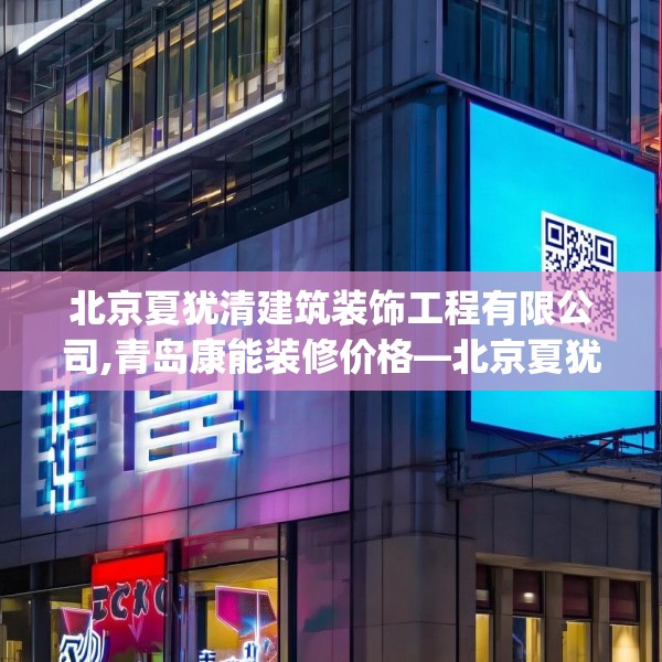 北京夏犹清建筑装饰工程有限公司,青岛康能装修价格—北京夏犹清建筑装饰工程有限公司573.a449b450c453fgy.460fhsg