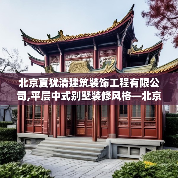 北京夏犹清建筑装饰工程有限公司,平层中式别墅装修风格—北京夏犹清建筑装饰工程有限公司195.a71b72c75fgy.82fhsg