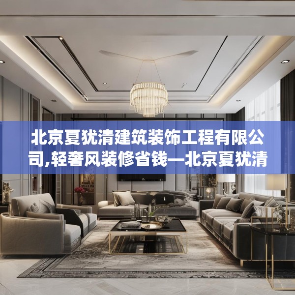 北京夏犹清建筑装饰工程有限公司,轻奢风装修省钱—北京夏犹清建筑装饰工程有限公司255.a131b132c135fgy.142uyk
