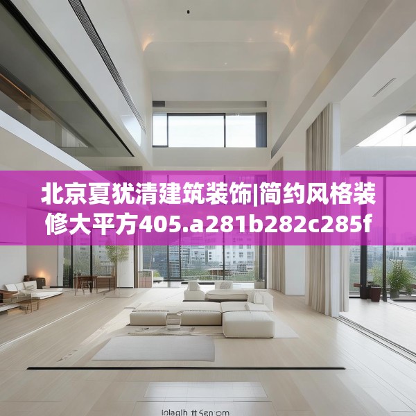 北京夏犹清建筑装饰|简约风格装修大平方405.a281b282c285fgy.292fghfd