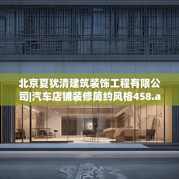 北京夏犹清建筑装饰工程有限公司|汽车店铺装修简约风格458.a334b335c338fgy.345wew