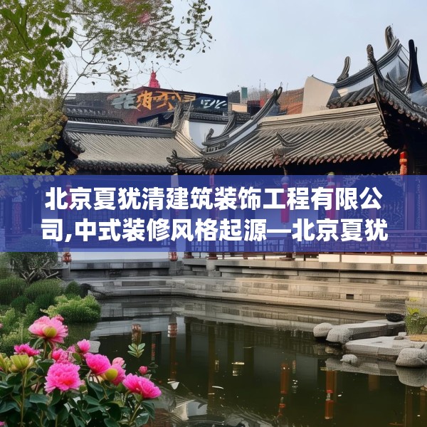 北京夏犹清建筑装饰工程有限公司,中式装修风格起源—北京夏犹清建筑装饰工程有限公司269.a145b146c149fgy.156bnbn