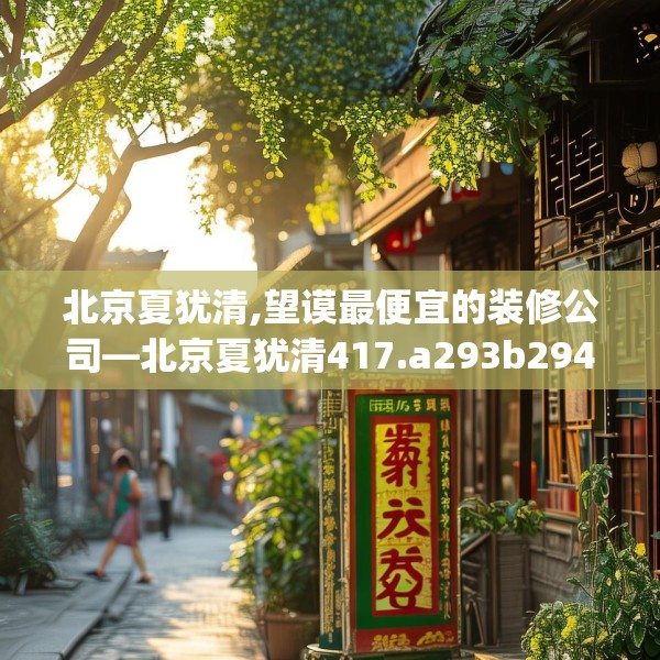 北京夏犹清,望谟最便宜的装修公司—北京夏犹清417.a293b294c297fgy.304uyk
