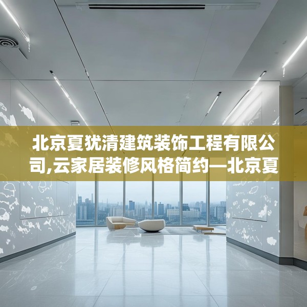 北京夏犹清建筑装饰工程有限公司,云家居装修风格简约—北京夏犹清建筑装饰工程有限公司404.a280b281c284fgy.291wew