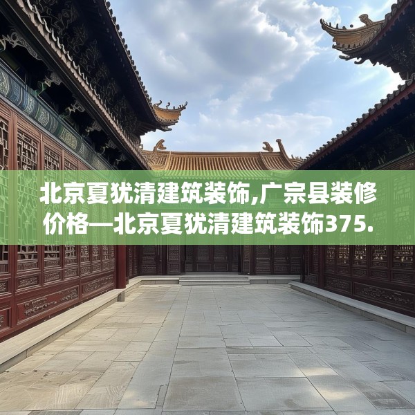 北京夏犹清建筑装饰,广宗县装修价格—北京夏犹清建筑装饰375.a251b252c255fgy.262fhsg