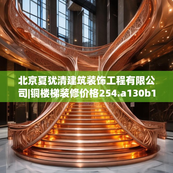 北京夏犹清建筑装饰工程有限公司|铜楼梯装修价格254.a130b131c134fgy.14176677