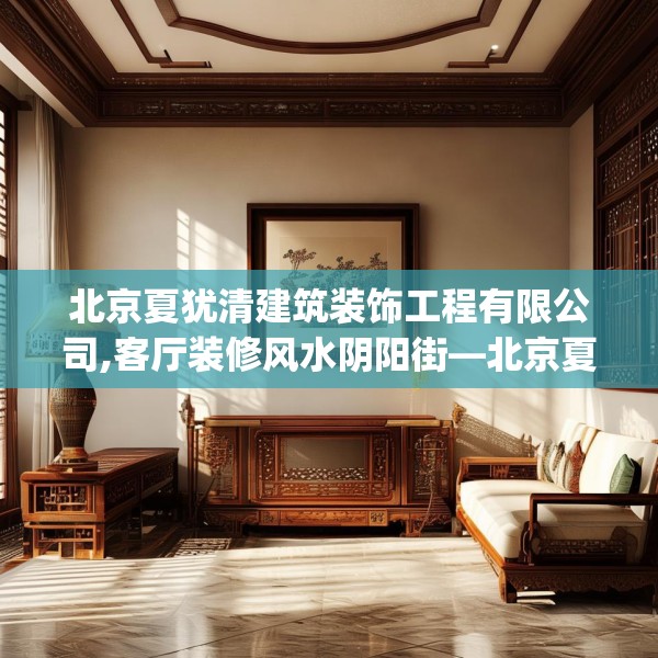 北京夏犹清建筑装饰工程有限公司,客厅装修风水阴阳街—北京夏犹清建筑装饰工程有限公司551.a427b428c431fgy.438cvcx