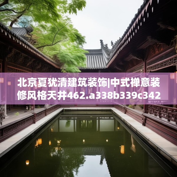北京夏犹清建筑装饰|中式禅意装修风格天井462.a338b339c342fgy.349lkjl