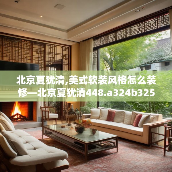 北京夏犹清,美式软装风格怎么装修—北京夏犹清448.a324b325c328fgy.335dewqe