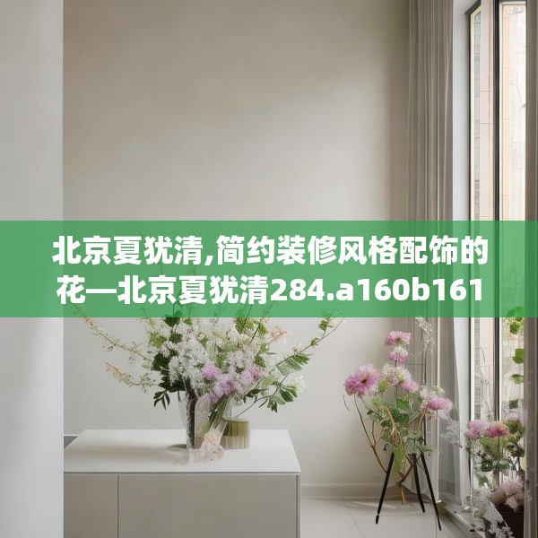 北京夏犹清,简约装修风格配饰的花—北京夏犹清284.a160b161c164fgy.171xczxv