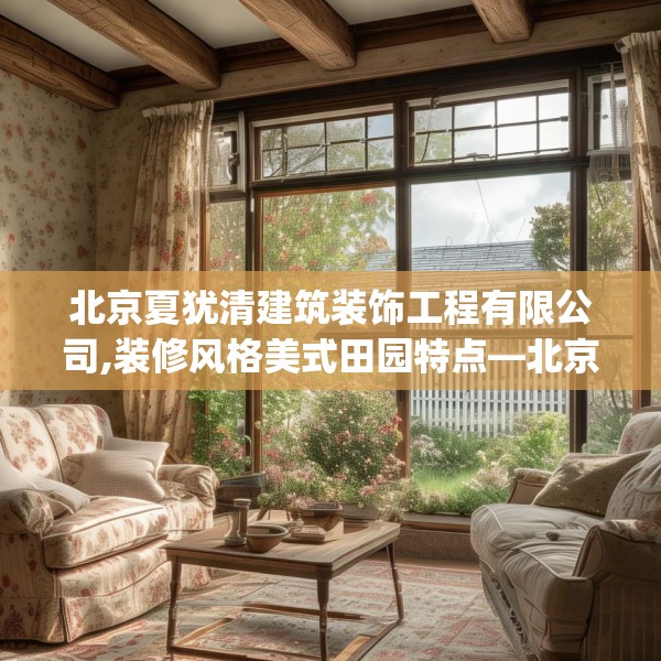 北京夏犹清建筑装饰工程有限公司,装修风格美式田园特点—北京夏犹清建筑装饰工程有限公司562.a438b439c442fgy.449htyj