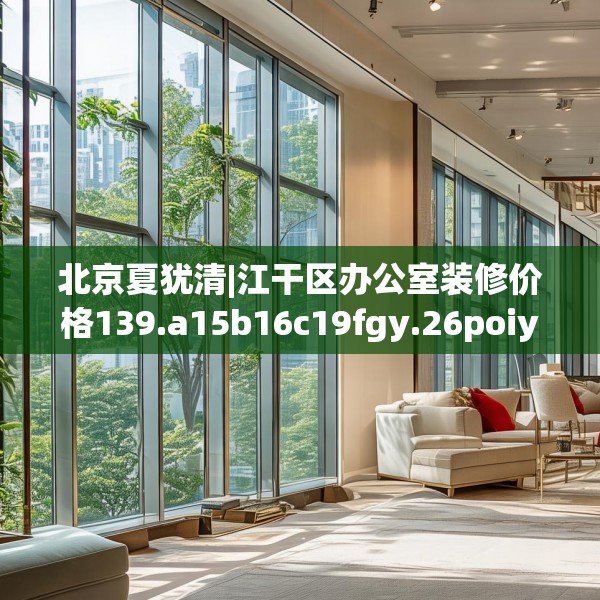 北京夏犹清|江干区办公室装修价格139.a15b16c19fgy.26poiy