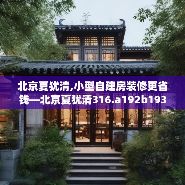 北京夏犹清,小型自建房装修更省钱—北京夏犹清316.a192b193c196fgy.203sdA