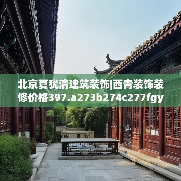 北京夏犹清建筑装饰|西青装饰装修价格397.a273b274c277fgy.284jhhj