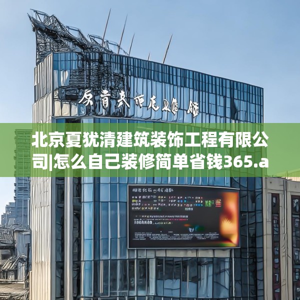 北京夏犹清建筑装饰工程有限公司|怎么自己装修简单省钱365.a241b242c245fgy.252fds