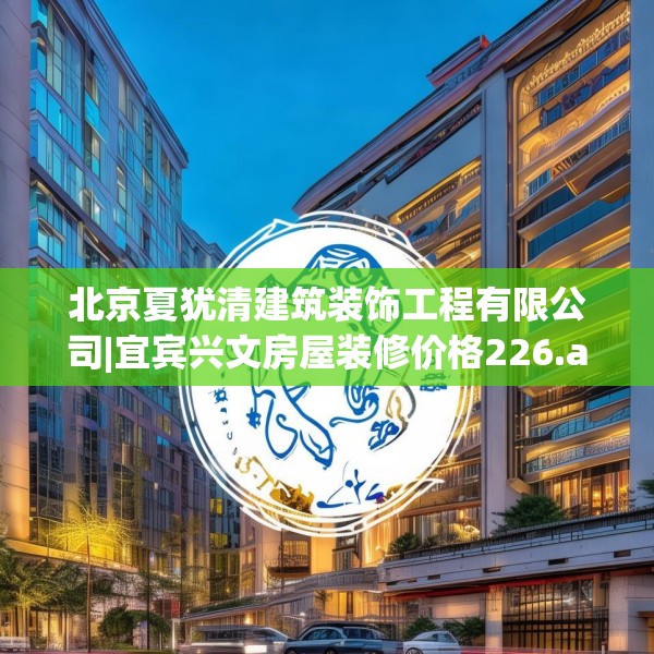 北京夏犹清建筑装饰工程有限公司|宜宾兴文房屋装修价格226.a102b103c106fgy.113sdA