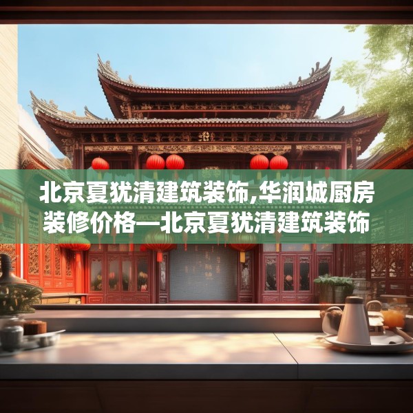 北京夏犹清建筑装饰,华润城厨房装修价格—北京夏犹清建筑装饰605.a481b482c485fgy.492cvcx