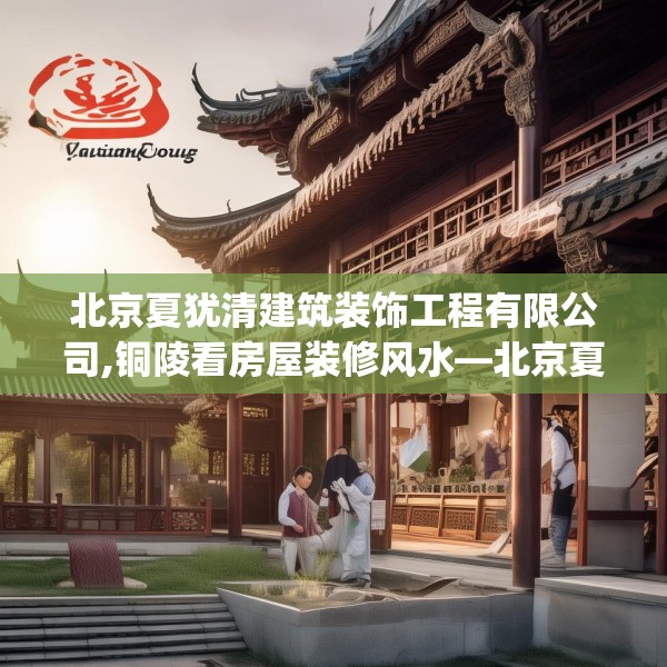 北京夏犹清建筑装饰工程有限公司,铜陵看房屋装修风水—北京夏犹清建筑装饰工程有限公司183.a59b60c63fgy.70uyk