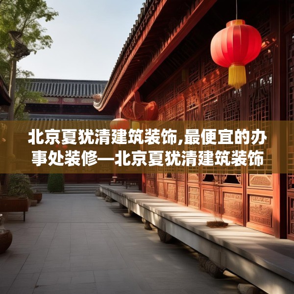 北京夏犹清建筑装饰,最便宜的办事处装修—北京夏犹清建筑装饰289.a165b166c169fgy.176jhhj