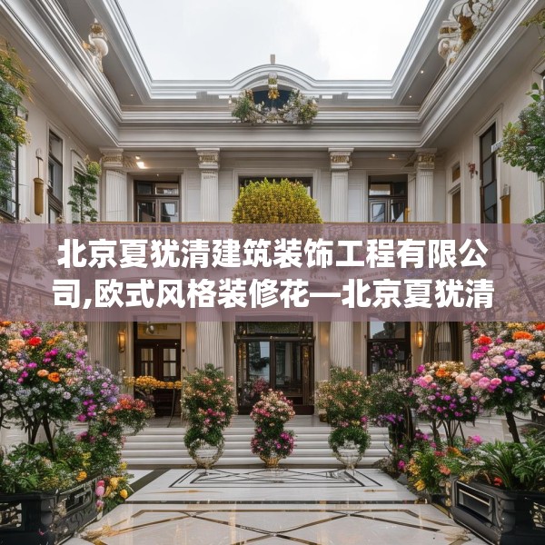 北京夏犹清建筑装饰工程有限公司,欧式风格装修花—北京夏犹清建筑装饰工程有限公司358.a234b235c238fgy.245dewqe
