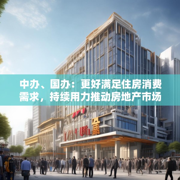 中办、国办：更好满足住房消费需求，持续用力推动房地产市场止跌回稳