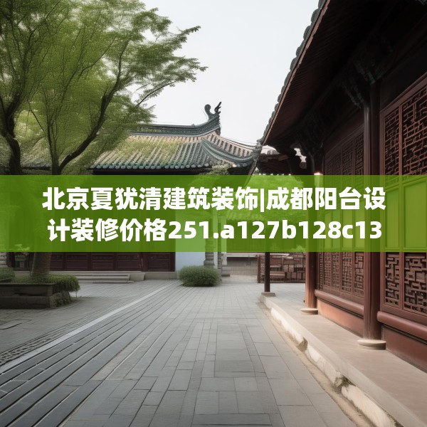 北京夏犹清建筑装饰|成都阳台设计装修价格251.a127b128c131fgy.138bnbn