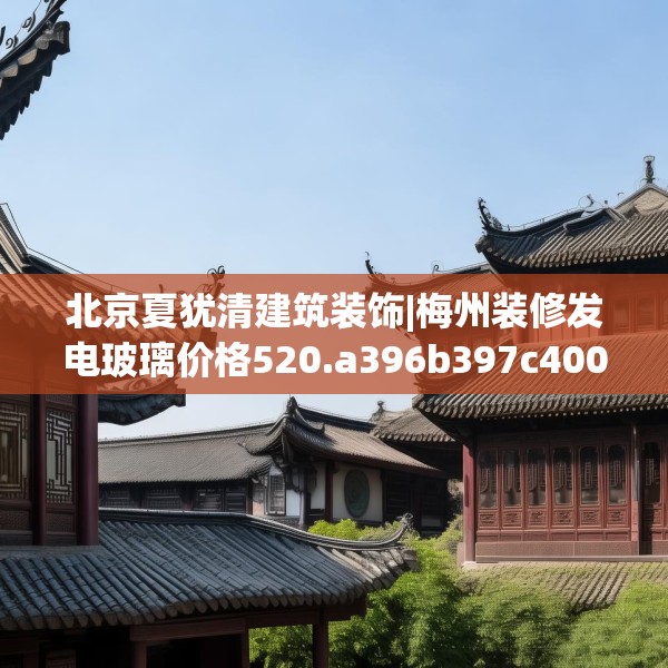 北京夏犹清建筑装饰|梅州装修发电玻璃价格520.a396b397c400fgy.407dewqe