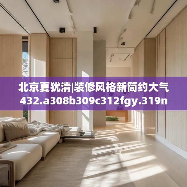北京夏犹清|装修风格新简约大气432.a308b309c312fgy.319nbn