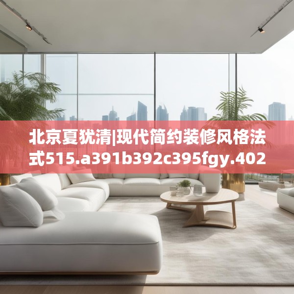 北京夏犹清|现代简约装修风格法式515.a391b392c395fgy.402cvcx
