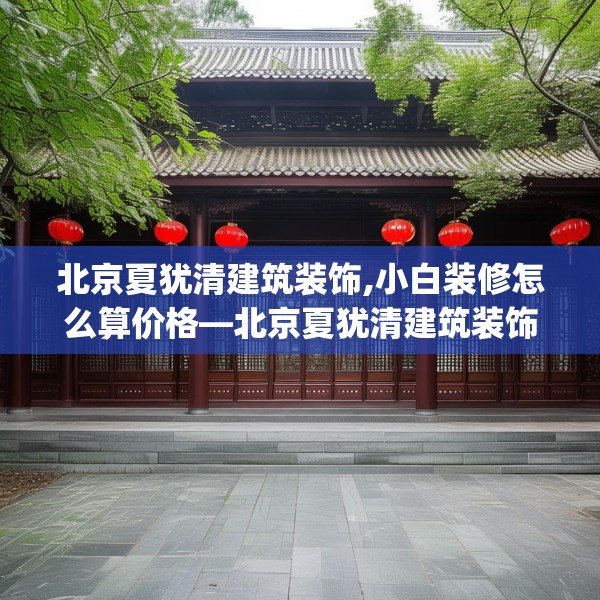 北京夏犹清建筑装饰,小白装修怎么算价格—北京夏犹清建筑装饰509.a385b386c389fgy.396fds