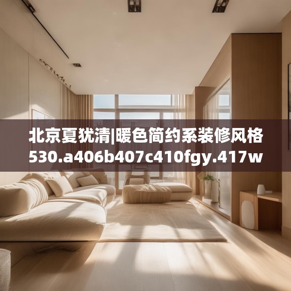 北京夏犹清|暖色简约系装修风格530.a406b407c410fgy.417wew