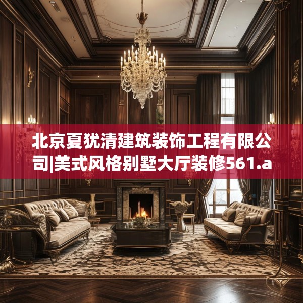 北京夏犹清建筑装饰工程有限公司|美式风格别墅大厅装修561.a437b438c441fgy.448uyk