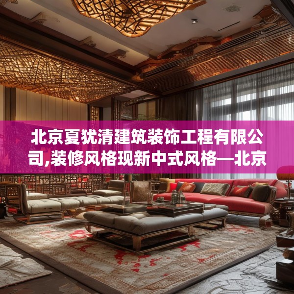 北京夏犹清建筑装饰工程有限公司,装修风格现新中式风格—北京夏犹清建筑装饰工程有限公司462.a338b339c342fgy.349lkjl