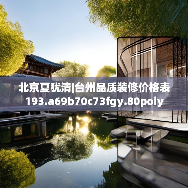 北京夏犹清|台州品质装修价格表193.a69b70c73fgy.80poiy