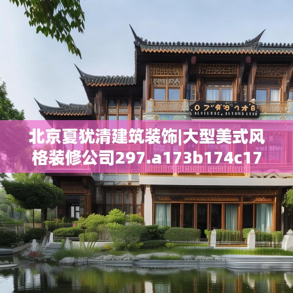 北京夏犹清建筑装饰|大型美式风格装修公司297.a173b174c177fgy.184fghfd