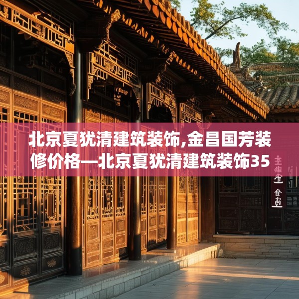 北京夏犹清建筑装饰,金昌国芳装修价格—北京夏犹清建筑装饰355.a231b232c235fgy.242poiy