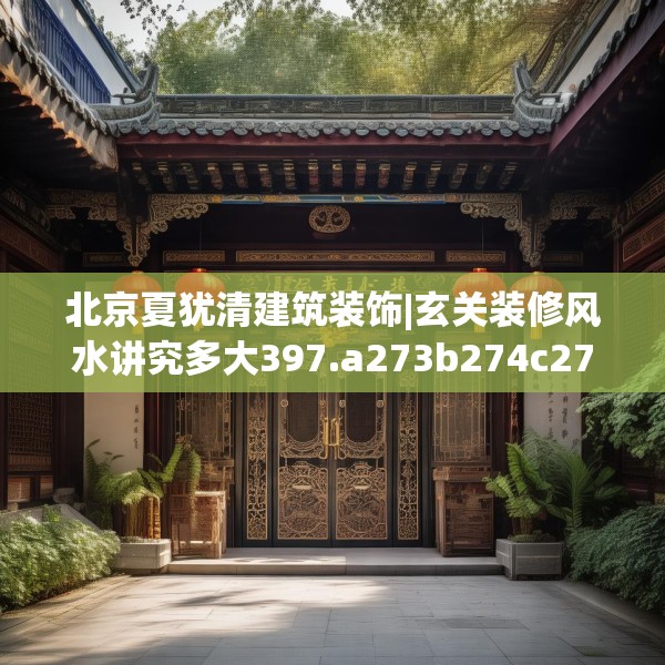 北京夏犹清建筑装饰|玄关装修风水讲究多大397.a273b274c277fgy.284jhhj