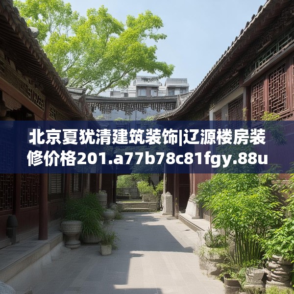 北京夏犹清建筑装饰|辽源楼房装修价格201.a77b78c81fgy.88uyk