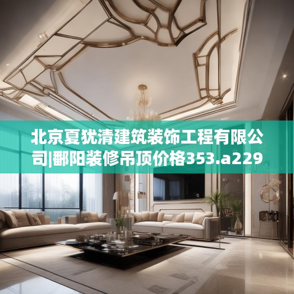 北京夏犹清建筑装饰工程有限公司|鄱阳装修吊顶价格353.a229b230c233fgy.240cvcx